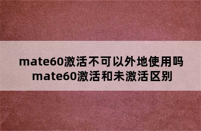 mate60激活不可以外地使用吗 mate60激活和未激活区别